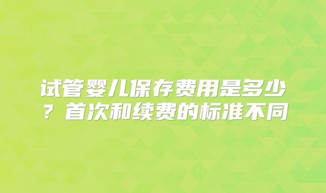 试管婴儿保存费用是多少？首次和续费的标准不同