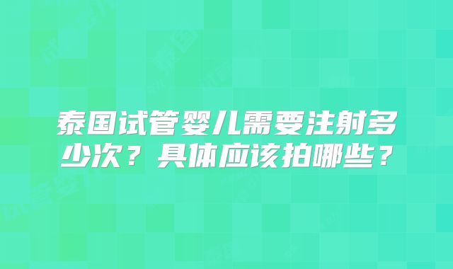 泰国试管婴儿需要注射多少次？具体应该拍哪些？