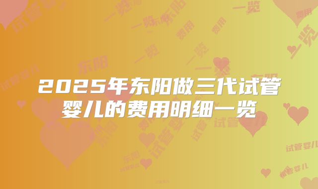 2025年东阳做三代试管婴儿的费用明细一览