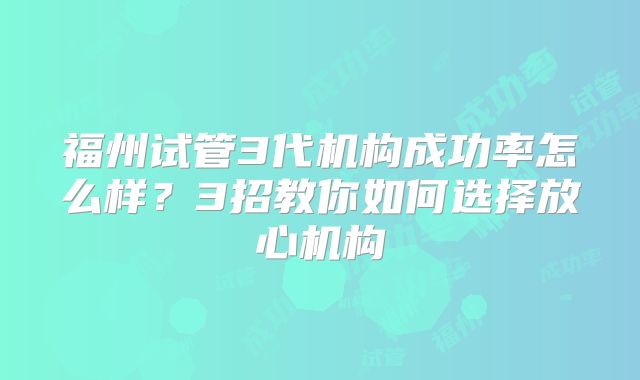 福州试管3代机构成功率怎么样？3招教你如何选择放心机构