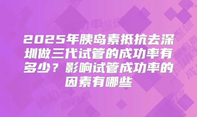 2025年胰岛素抵抗去深圳做三代试管的成功率有多少?影响试管成功率的因素有哪些