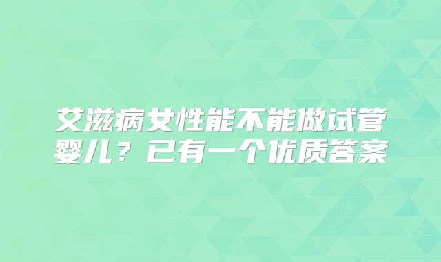艾滋病女性能不能做试管婴儿？已有一个优质答案