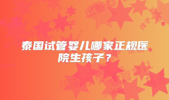 泰国试管婴儿哪家正规医院生孩子？