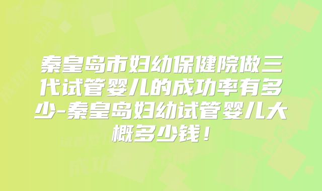 秦皇岛市妇幼保健院做三代试管婴儿的成功率有多少-秦皇岛妇幼试管婴儿大概多少钱！