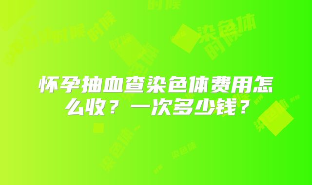 怀孕抽血查染色体费用怎么收？一次多少钱？
