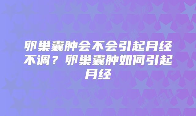 卵巢囊肿会不会引起月经不调?卵巢囊肿如何引起月经