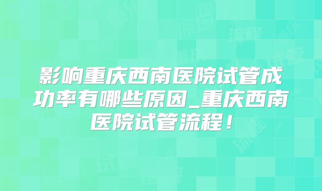 影响重庆西南医院试管成功率有哪些原因_重庆西南医院试管流程！