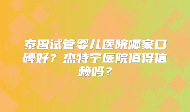 泰国试管婴儿医院哪家口碑好？杰特宁医院值得信赖吗？