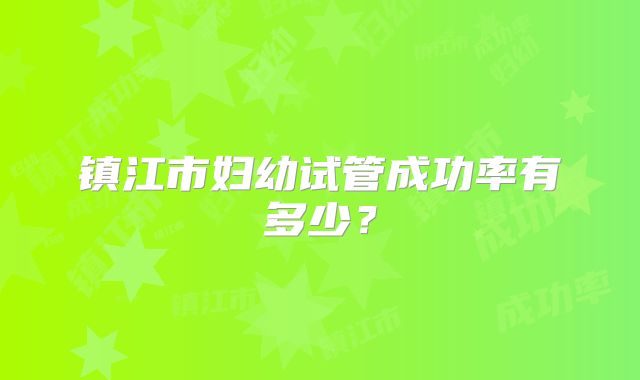 镇江市妇幼试管成功率有多少？
