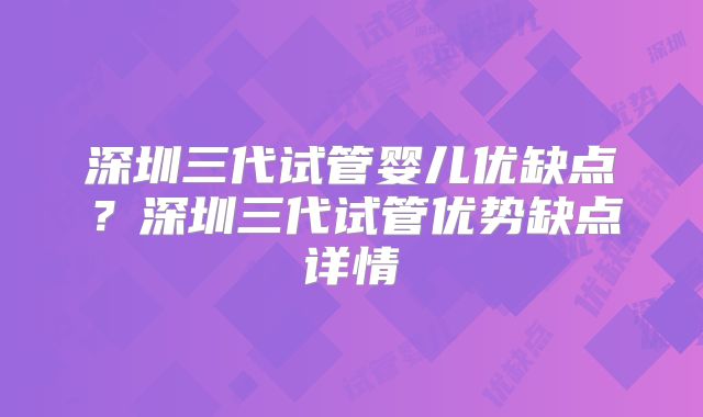 深圳三代试管婴儿优缺点？深圳三代试管优势缺点详情