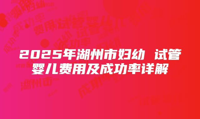 2025年湖州市妇幼 试管婴儿费用及成功率详解
