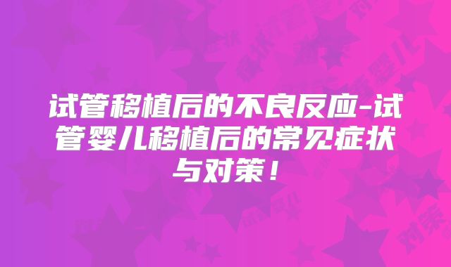 试管移植后的不良反应-试管婴儿移植后的常见症状与对策！