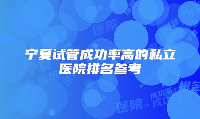 宁夏试管成功率高的私立医院排名参考