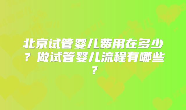 北京试管婴儿费用在多少?做试管婴儿流程有哪些?