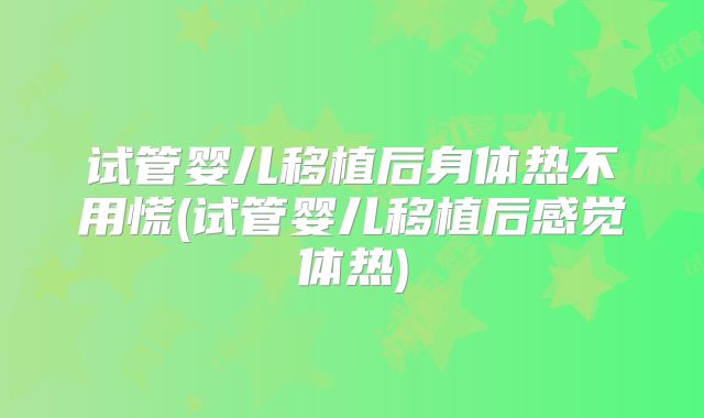 试管婴儿移植后身体热不用慌(试管婴儿移植后感觉体热)