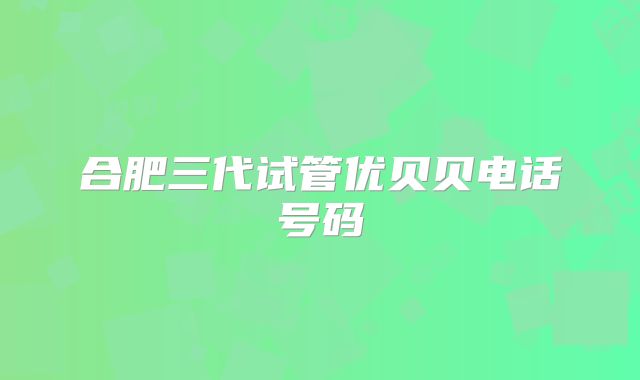 合肥三代试管优贝贝电话号码