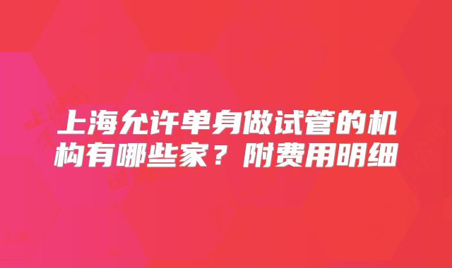 上海允许单身做试管的机构有哪些家？附费用明细