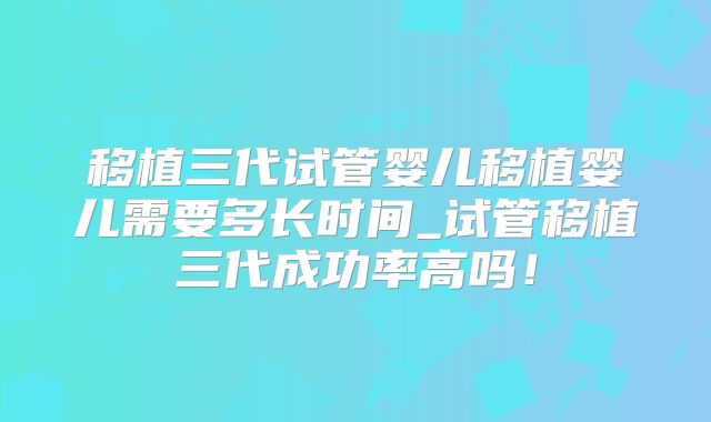 移植三代试管婴儿移植婴儿需要多长时间_试管移植三代成功率高吗！