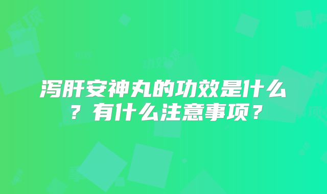 泻肝安神丸的功效是什么？有什么注意事项？