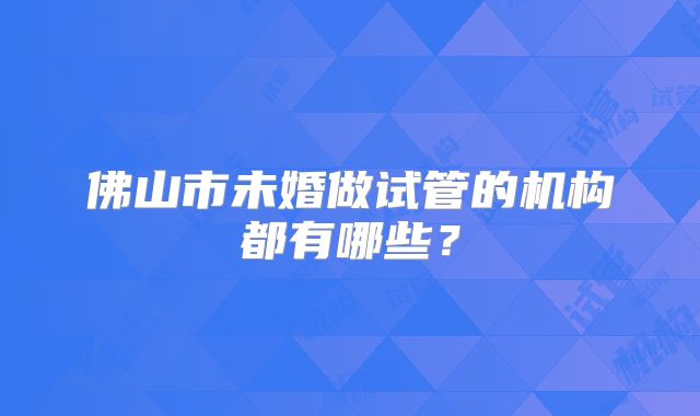 佛山市未婚做试管的机构都有哪些？