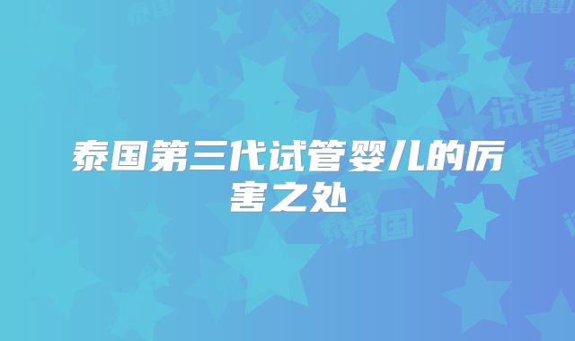 泰国第三代试管婴儿的厉害之处