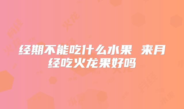 经期不能吃什么水果 来月经吃火龙果好吗
