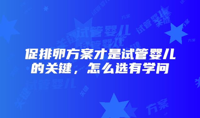 促排卵方案才是试管婴儿的关键，怎么选有学问
