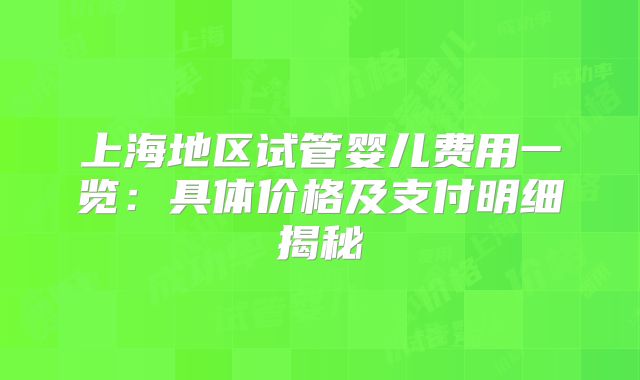 上海地区试管婴儿费用一览:具体价格及支付明细揭秘