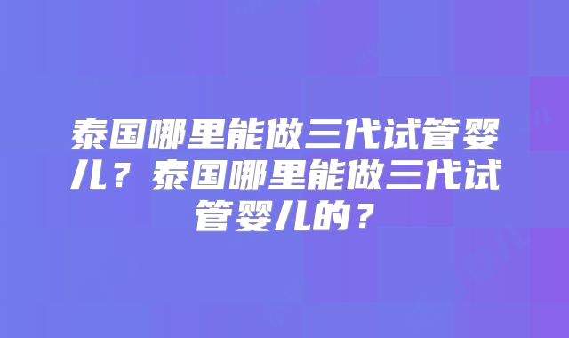 泰国哪里能做三代试管婴儿？泰国哪里能做三代试管婴儿的？