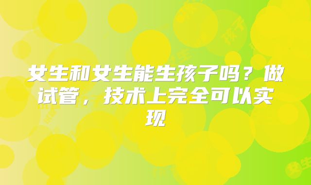 女生和女生能生孩子吗?做试管,技术上完全可以实现