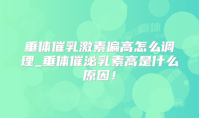 垂体催乳激素偏高怎么调理_垂体催泌乳素高是什么原因！