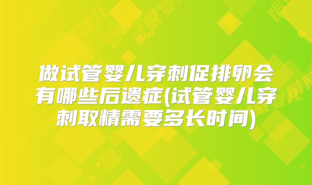 做试管婴儿穿刺促排卵会有哪些后遗症(试管婴儿穿刺取精需要多长时间)