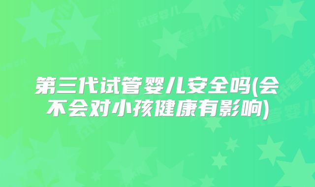 第三代试管婴儿安全吗(会不会对小孩健康有影响)
