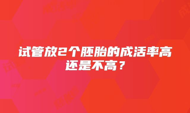试管放2个胚胎的成活率高还是不高?