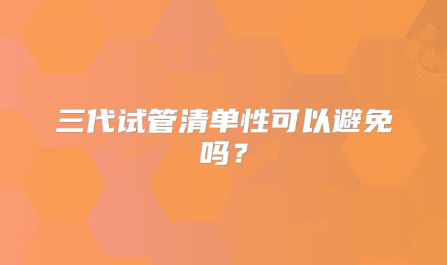 三代试管清单性可以避免吗？