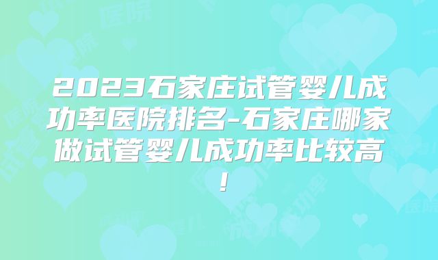 2023石家庄试管婴儿成功率医院排名-石家庄哪家做试管婴儿成功率比较高!