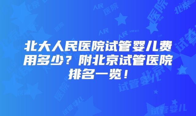 北大人民医院试管婴儿费用多少?附北京试管医院排名一览!