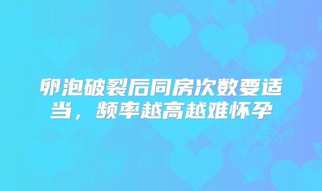 卵泡破裂后同房次数要适当,频率越高越难怀孕