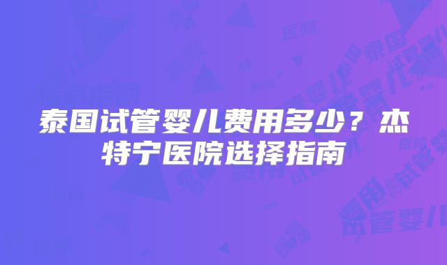 泰国试管婴儿费用多少？杰特宁医院选择指南
