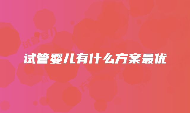 试管婴儿有什么方案最优