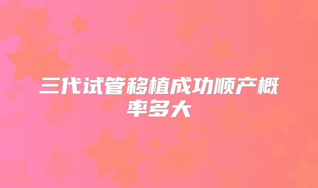 三代试管移植成功顺产概率多大