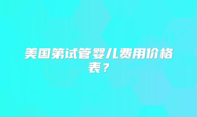 美国第试管婴儿费用价格表?