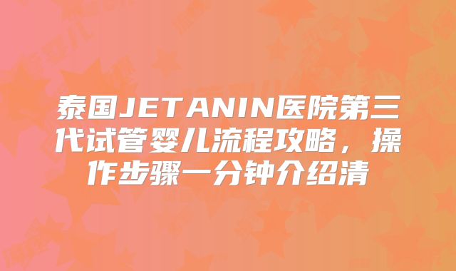泰国JETANIN医院第三代试管婴儿流程攻略，操作步骤一分钟介绍清