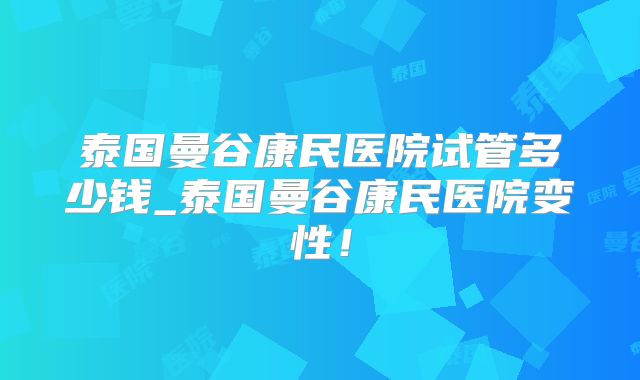 泰国曼谷康民医院试管多少钱_泰国曼谷康民医院变性！