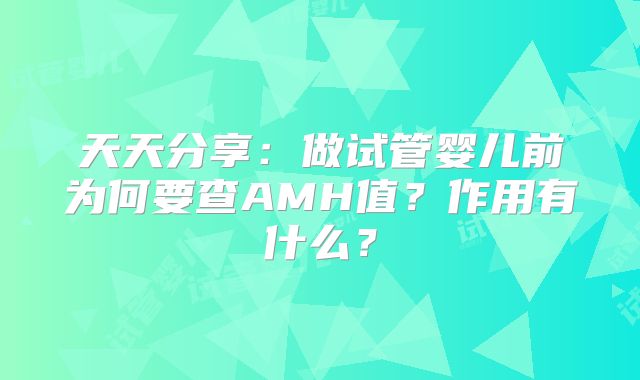 天天分享:做试管婴儿前为何要查AMH值?作用有什么?