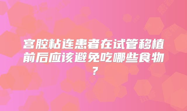 宫腔粘连患者在试管移植前后应该避免吃哪些食物？