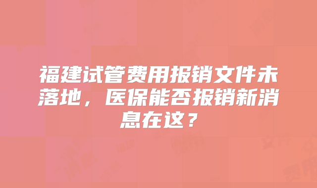 福建试管费用报销文件未落地，医保能否报销新消息在这？
