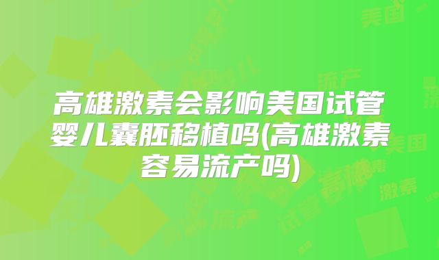高雄激素会影响美国试管婴儿囊胚移植吗(高雄激素容易流产吗)