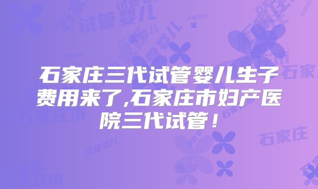 石家庄三代试管婴儿生子费用来了,石家庄市妇产医院三代试管!
