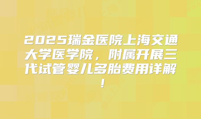 2025瑞金医院上海交通大学医学院,附属开展三代试管婴儿多胎费用详解!